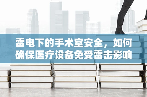 雷电下的手术室安全，如何确保医疗设备免受雷击影响？