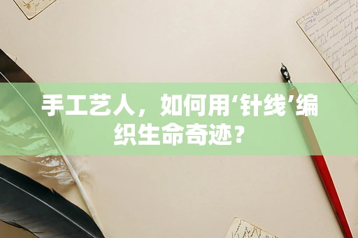 手工艺人，如何用‘针线’编织生命奇迹？