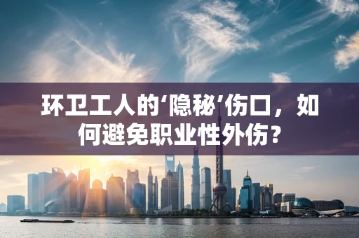环卫工人的‘隐秘’伤口，如何避免职业性外伤？
