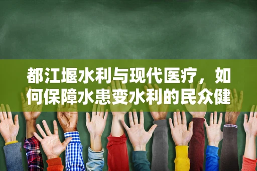 都江堰水利与现代医疗，如何保障水患变水利的民众健康？