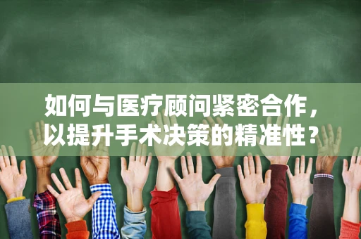 如何与医疗顾问紧密合作，以提升手术决策的精准性？