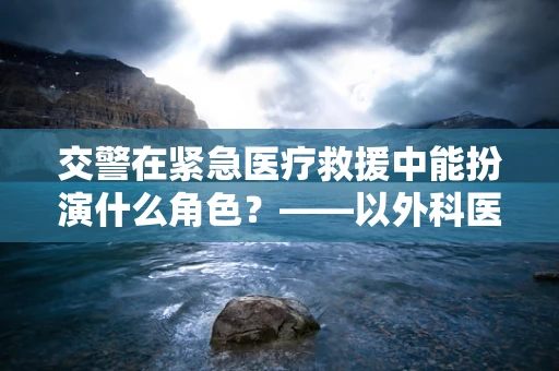 交警在紧急医疗救援中能扮演什么角色？——以外科医生的视角解析