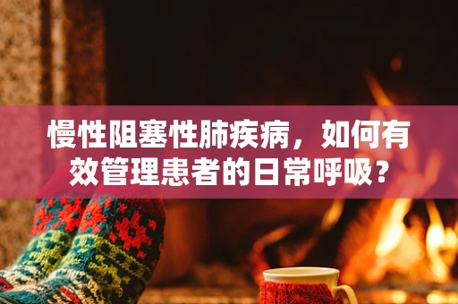 慢性阻塞性肺疾病，如何有效管理患者的日常呼吸？