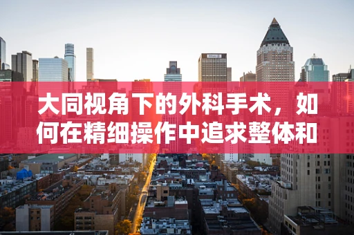 大同视角下的外科手术，如何在精细操作中追求整体和谐？