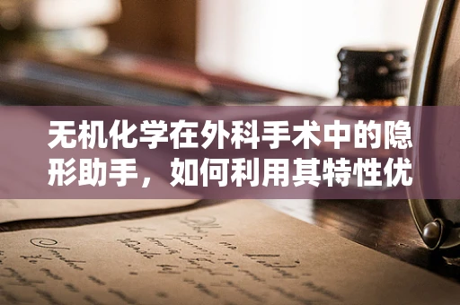 无机化学在外科手术中的隐形助手，如何利用其特性优化手术环境？