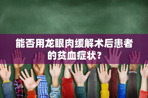 能否用龙眼肉缓解术后患者的贫血症状？