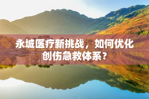 永城医疗新挑战，如何优化创伤急救体系？