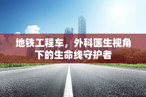 地铁工程车，外科医生视角下的生命线守护者