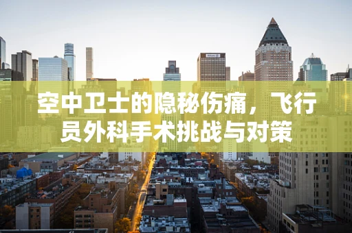 空中卫士的隐秘伤痛，飞行员外科手术挑战与对策