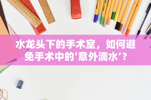 水龙头下的手术室，如何避免手术中的‘意外滴水’？