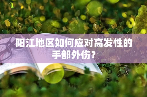 阳江地区如何应对高发性的手部外伤？