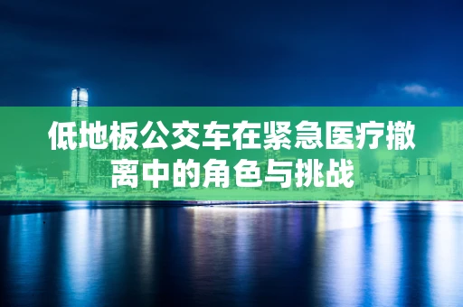 低地板公交车在紧急医疗撤离中的角色与挑战