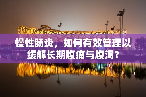 慢性肠炎，如何有效管理以缓解长期腹痛与腹泻？