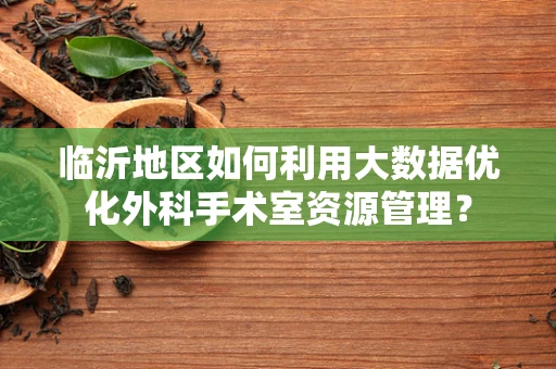 临沂地区如何利用大数据优化外科手术室资源管理？