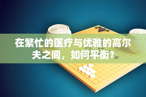 在繁忙的医疗与优雅的高尔夫之间，如何平衡？