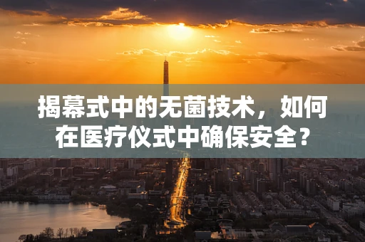 揭幕式中的无菌技术，如何在医疗仪式中确保安全？