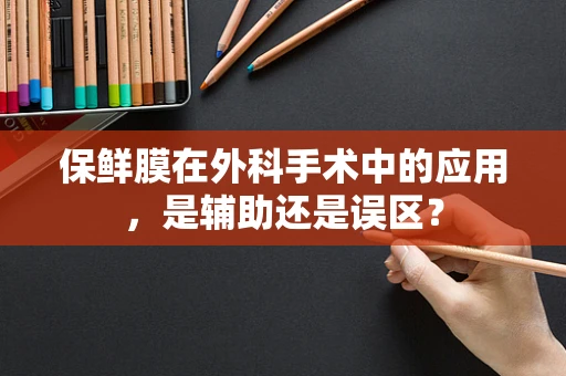 保鲜膜在外科手术中的应用，是辅助还是误区？