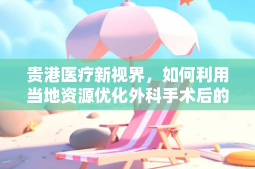 贵港医疗新视界，如何利用当地资源优化外科手术后的康复护理？