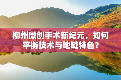 柳州微创手术新纪元，如何平衡技术与地域特色？