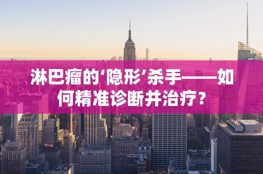 淋巴瘤的‘隐形’杀手——如何精准诊断并治疗？