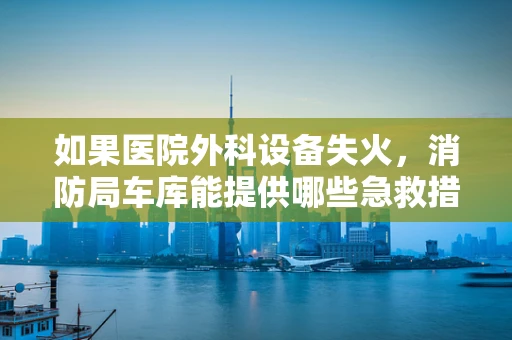 如果医院外科设备失火，消防局车库能提供哪些急救措施？