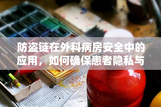 防盗链在外科病房安全中的应用，如何确保患者隐私与安全？