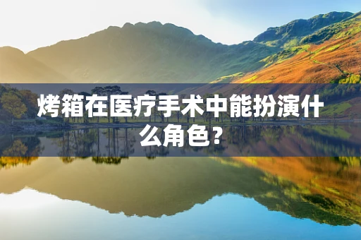 烤箱在医疗手术中能扮演什么角色？