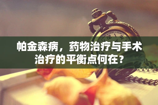 帕金森病，药物治疗与手术治疗的平衡点何在？