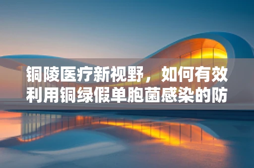 铜陵医疗新视野，如何有效利用铜绿假单胞菌感染的防控策略？