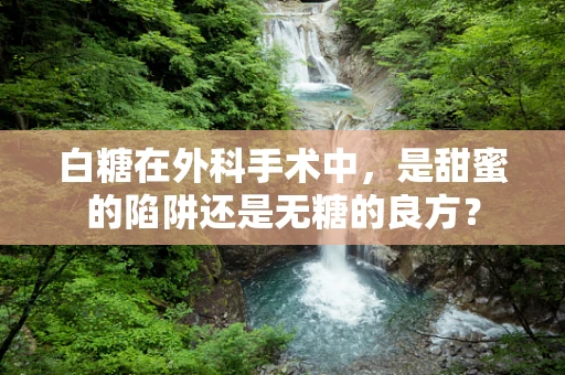 白糖在外科手术中，是甜蜜的陷阱还是无糖的良方？