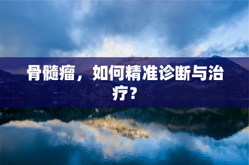 骨髓瘤，如何精准诊断与治疗？