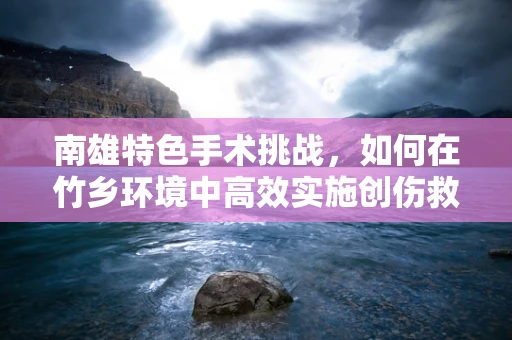 南雄特色手术挑战，如何在竹乡环境中高效实施创伤救治？