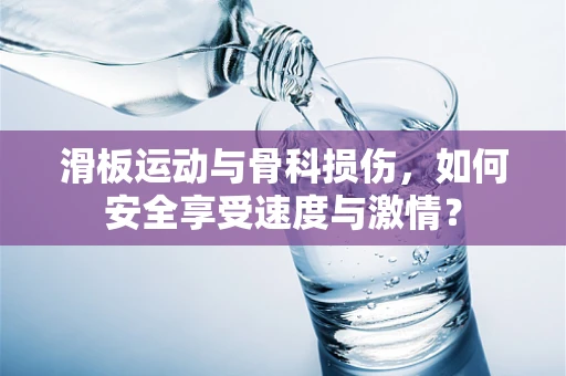 滑板运动与骨科损伤，如何安全享受速度与激情？