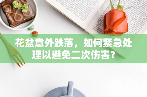 花盆意外跌落，如何紧急处理以避免二次伤害？