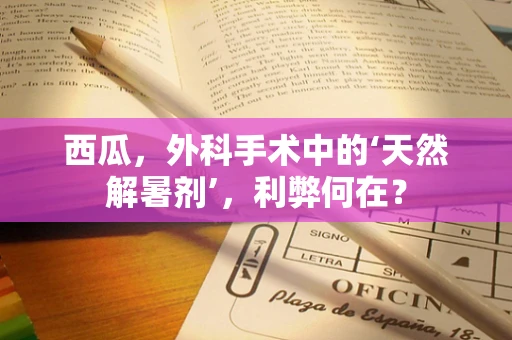 西瓜，外科手术中的‘天然解暑剂’，利弊何在？