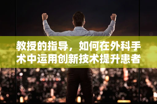 教授的指导，如何在外科手术中运用创新技术提升患者康复率？