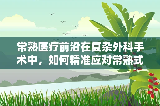 常熟医疗前沿在复杂外科手术中，如何精准应对常熟式挑战？