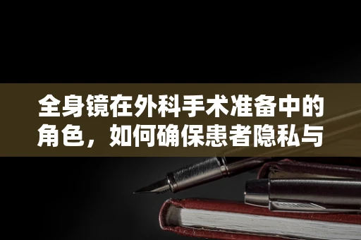 全身镜在外科手术准备中的角色，如何确保患者隐私与安全？