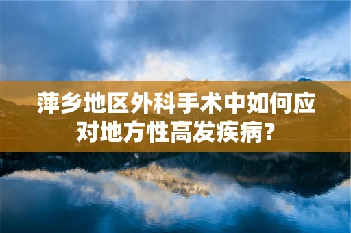 萍乡地区外科手术中如何应对地方性高发疾病？