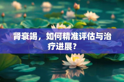 肾衰竭，如何精准评估与治疗进展？