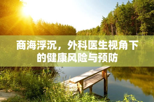 商海浮沉，外科医生视角下的健康风险与预防