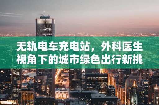 无轨电车充电站，外科医生视角下的城市绿色出行新挑战