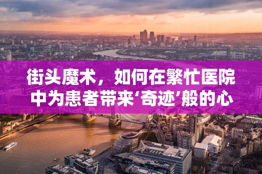 街头魔术，如何在繁忙医院中为患者带来‘奇迹’般的心理慰藉？
