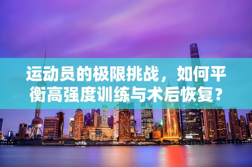 运动员的极限挑战，如何平衡高强度训练与术后恢复？