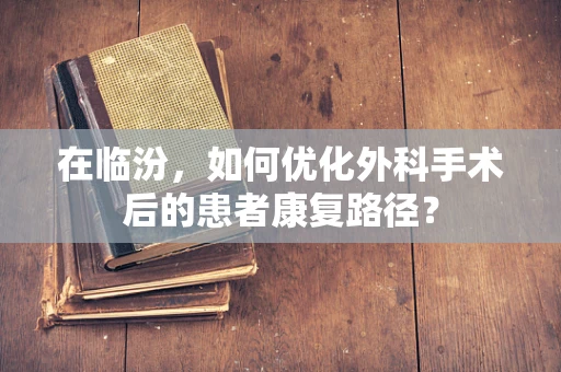 在临汾，如何优化外科手术后的患者康复路径？