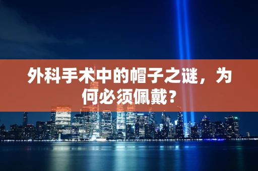 外科手术中的帽子之谜，为何必须佩戴？