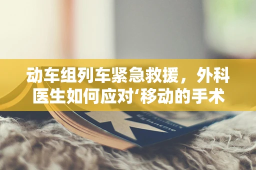 动车组列车紧急救援，外科医生如何应对‘移动的手术室’？