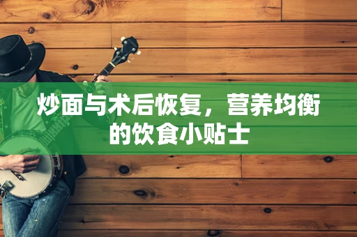 炒面与术后恢复，营养均衡的饮食小贴士