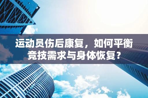 运动员伤后康复，如何平衡竞技需求与身体恢复？