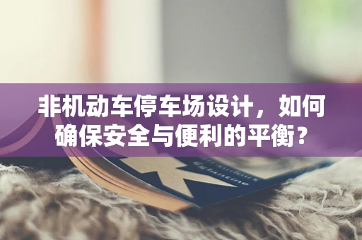 非机动车停车场设计，如何确保安全与便利的平衡？